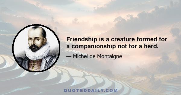 Friendship is a creature formed for a companionship not for a herd.