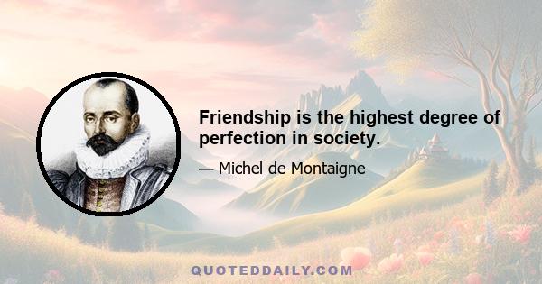 Friendship is the highest degree of perfection in society.