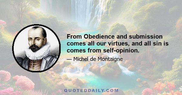 From Obedience and submission comes all our virtues, and all sin is comes from self-opinion.