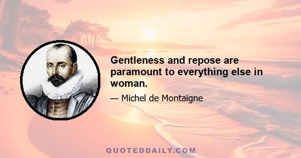 Gentleness and repose are paramount to everything else in woman.