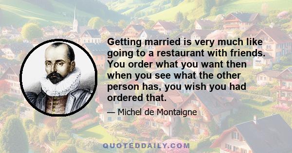 Getting married is very much like going to a restaurant with friends. You order what you want then when you see what the other person has, you wish you had ordered that.