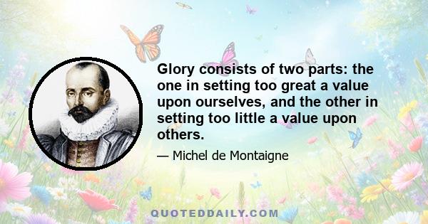 Glory consists of two parts: the one in setting too great a value upon ourselves, and the other in setting too little a value upon others.