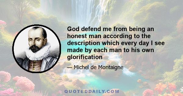 God defend me from being an honest man according to the description which every day I see made by each man to his own glorification