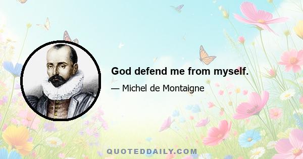 God defend me from myself.