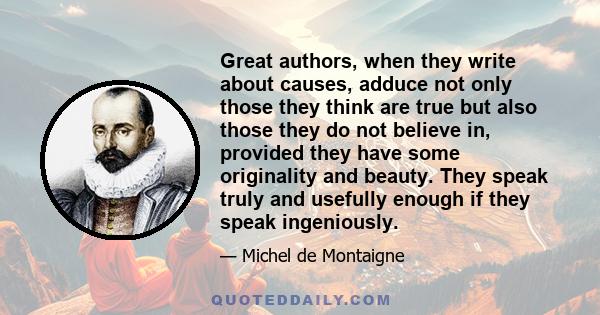 Great authors, when they write about causes, adduce not only those they think are true but also those they do not believe in, provided they have some originality and beauty. They speak truly and usefully enough if they