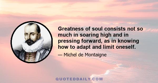 Greatness of soul consists not so much in soaring high and in pressing forward, as in knowing how to adapt and limit oneself.