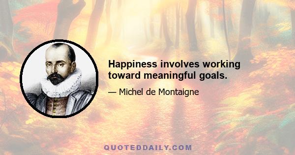 Happiness involves working toward meaningful goals.