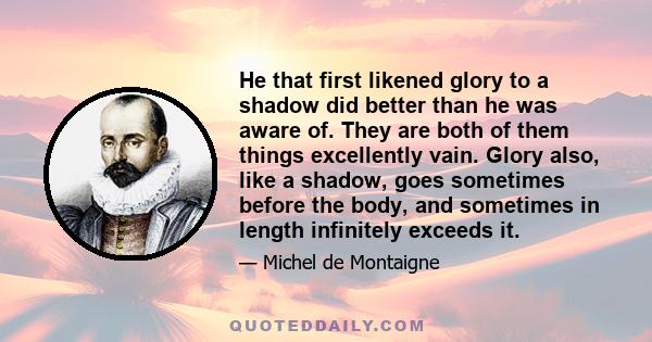 He that first likened glory to a shadow did better than he was aware of. They are both of them things excellently vain. Glory also, like a shadow, goes sometimes before the body, and sometimes in length infinitely