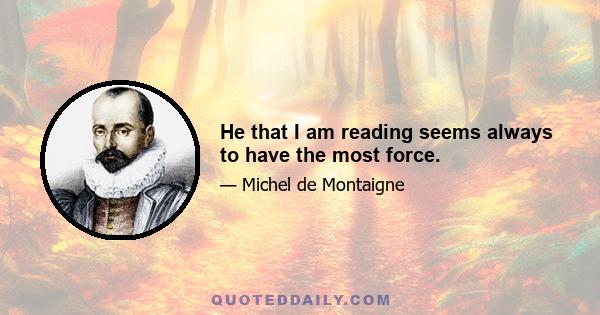 He that I am reading seems always to have the most force.