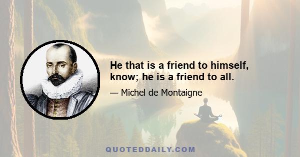 He that is a friend to himself, know; he is a friend to all.