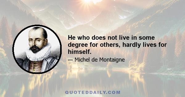 He who does not live in some degree for others, hardly lives for himself.