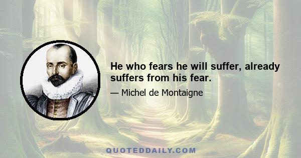 He who fears he will suffer, already suffers from his fear.