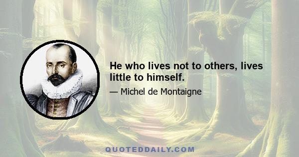 He who lives not to others, lives little to himself.