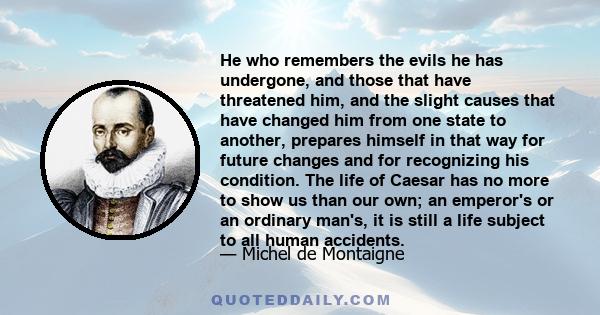 He who remembers the evils he has undergone, and those that have threatened him, and the slight causes that have changed him from one state to another, prepares himself in that way for future changes and for recognizing 