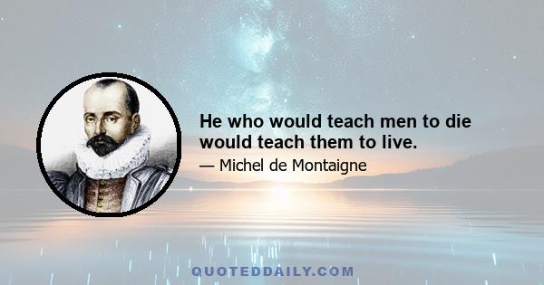 He who would teach men to die would teach them to live.