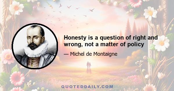 Honesty is a question of right and wrong, not a matter of policy