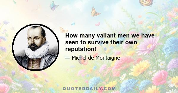 How many valiant men we have seen to survive their own reputation!