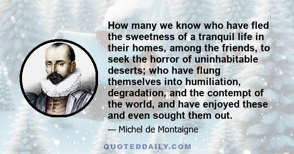 How many we know who have fled the sweetness of a tranquil life in their homes, among the friends, to seek the horror of uninhabitable deserts; who have flung themselves into humiliation, degradation, and the contempt