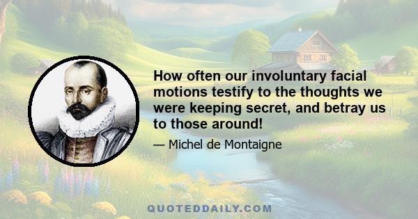 How often our involuntary facial motions testify to the thoughts we were keeping secret, and betray us to those around!