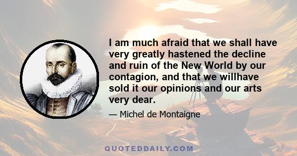 I am much afraid that we shall have very greatly hastened the decline and ruin of the New World by our contagion, and that we willhave sold it our opinions and our arts very dear.