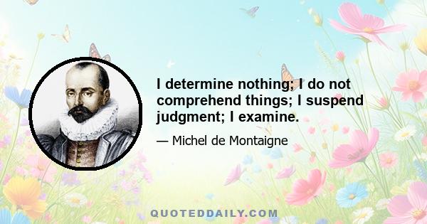 I determine nothing; I do not comprehend things; I suspend judgment; I examine.