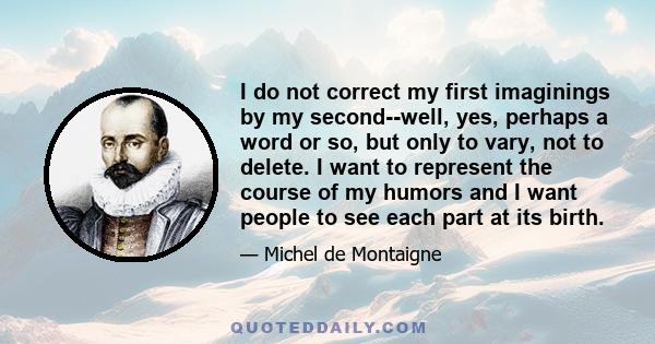 I do not correct my first imaginings by my second--well, yes, perhaps a word or so, but only to vary, not to delete. I want to represent the course of my humors and I want people to see each part at its birth.