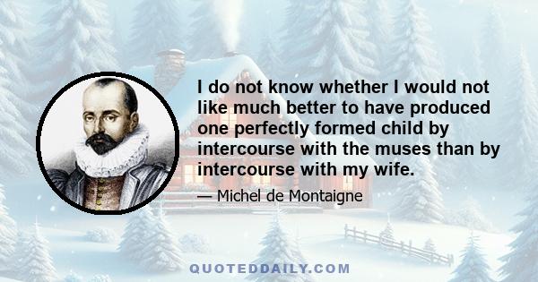 I do not know whether I would not like much better to have produced one perfectly formed child by intercourse with the muses than by intercourse with my wife.