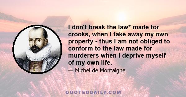 I don't break the law* made for crooks, when I take away my own property - thus I am not obliged to conform to the law made for murderers when I deprive myself of my own life.