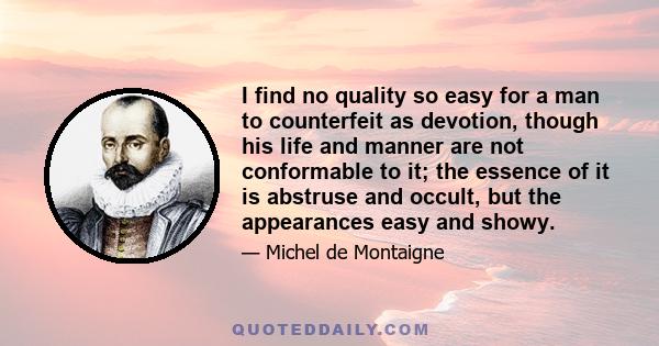 I find no quality so easy for a man to counterfeit as devotion, though his life and manner are not conformable to it; the essence of it is abstruse and occult, but the appearances easy and showy.