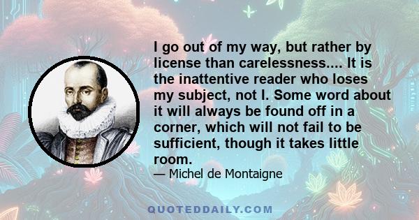 I go out of my way, but rather by license than carelessness.... It is the inattentive reader who loses my subject, not I. Some word about it will always be found off in a corner, which will not fail to be sufficient,