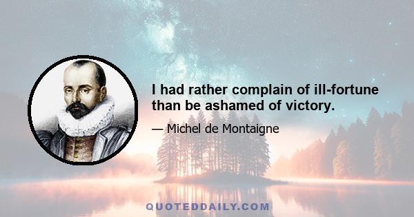 I had rather complain of ill-fortune than be ashamed of victory.