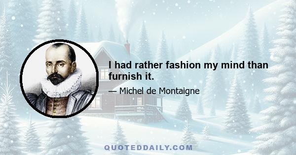 I had rather fashion my mind than furnish it.