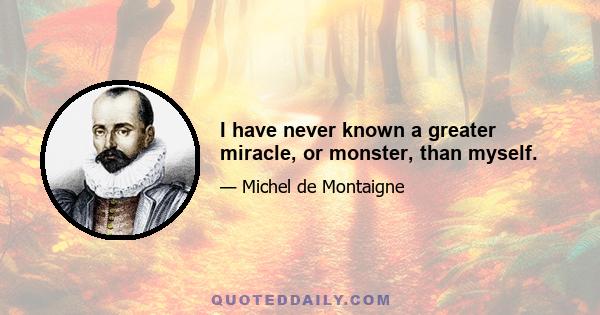 I have never known a greater miracle, or monster, than myself.