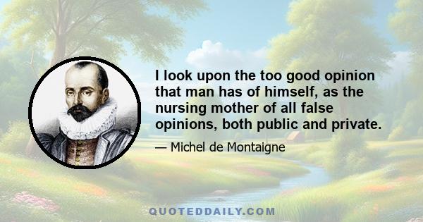 I look upon the too good opinion that man has of himself, as the nursing mother of all false opinions, both public and private.