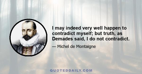 I may indeed very well happen to contradict myself; but truth, as Demades said, I do not contradict.