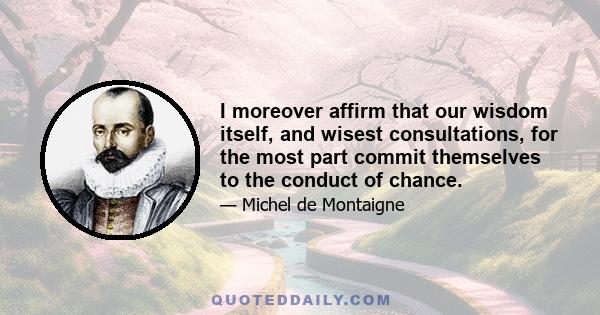 I moreover affirm that our wisdom itself, and wisest consultations, for the most part commit themselves to the conduct of chance.