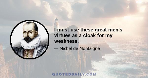 I must use these great men's virtues as a cloak for my weakness.