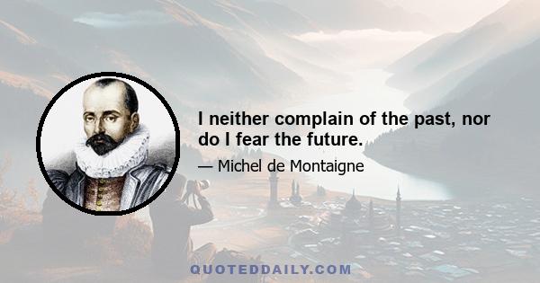 I neither complain of the past, nor do I fear the future.