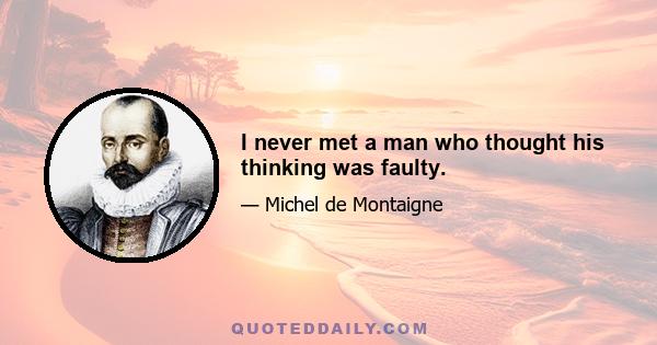 I never met a man who thought his thinking was faulty.