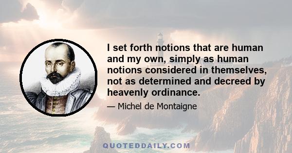 I set forth notions that are human and my own, simply as human notions considered in themselves, not as determined and decreed by heavenly ordinance.