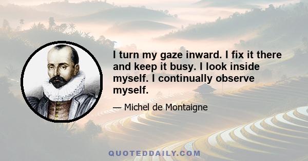 I turn my gaze inward. I fix it there and keep it busy. I look inside myself. I continually observe myself.