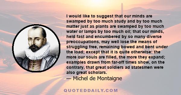 I would like to suggest that our minds are swamped by too much study and by too much matter just as plants are swamped by too much water or lamps by too much oil; that our minds, held fast and encumbered by so many