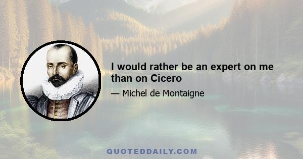 I would rather be an expert on me than on Cicero