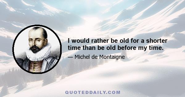 I would rather be old for a shorter time than be old before my time.