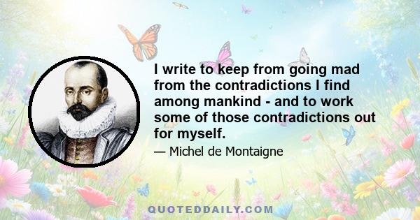 I write to keep from going mad from the contradictions I find among mankind - and to work some of those contradictions out for myself.