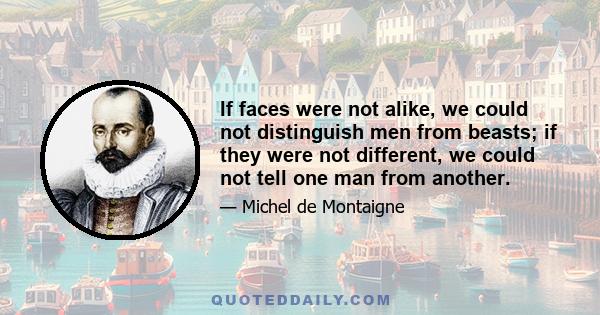 If faces were not alike, we could not distinguish men from beasts; if they were not different, we could not tell one man from another.