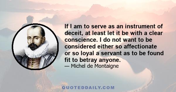 If I am to serve as an instrument of deceit, at least let it be with a clear conscience. I do not want to be considered either so affectionate or so loyal a servant as to be found fit to betray anyone.