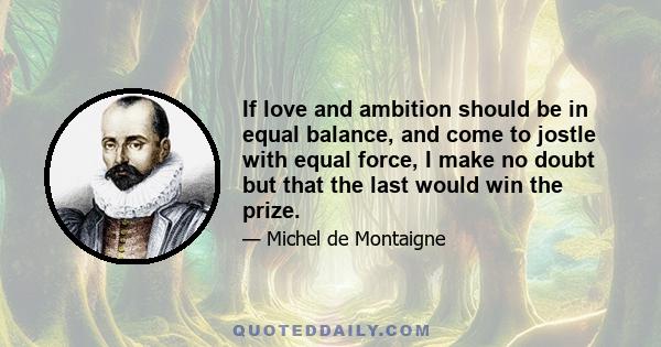 If love and ambition should be in equal balance, and come to jostle with equal force, I make no doubt but that the last would win the prize.