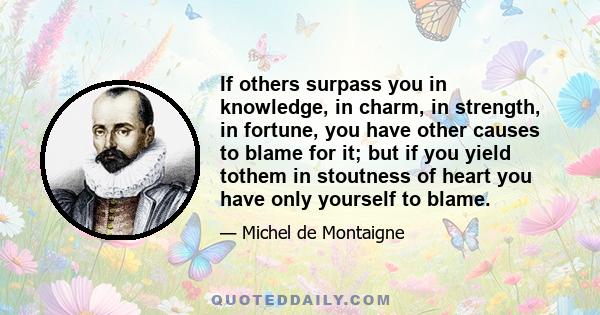 If others surpass you in knowledge, in charm, in strength, in fortune, you have other causes to blame for it; but if you yield tothem in stoutness of heart you have only yourself to blame.