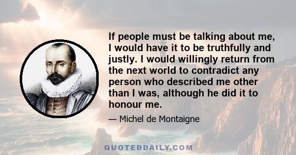 If people must be talking about me, I would have it to be truthfully and justly. I would willingly return from the next world to contradict any person who described me other than I was, although he did it to honour me.